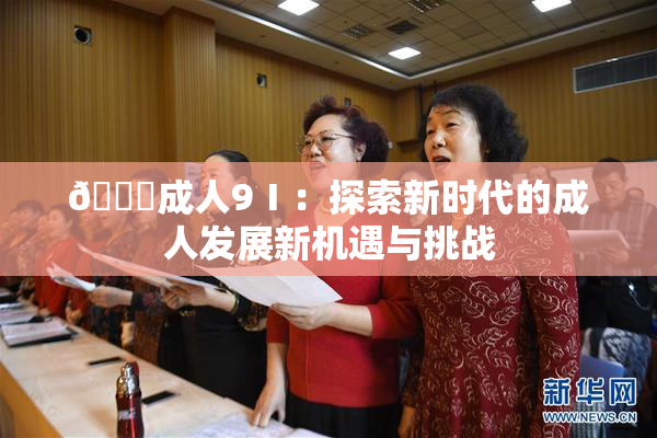 🔞成人9Ⅰ：探索新时代的成人发展新机遇与挑战