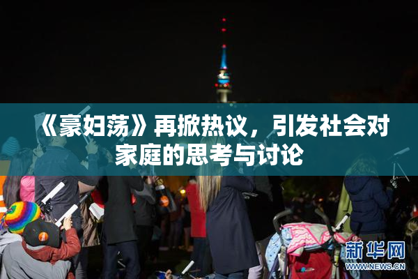 《豪妇荡》再掀热议，引发社会对家庭的思考与讨论