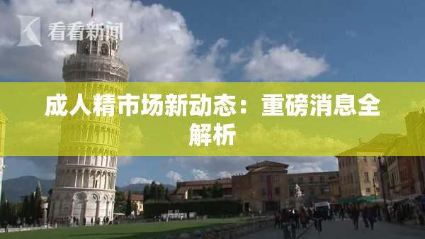 成人精市场新动态：重磅消息全解析