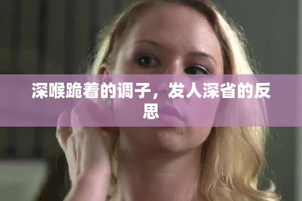 深喉跪着的调子，发人深省的反思