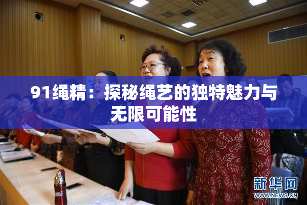 91绳精：探秘绳艺的独特魅力与无限可能性