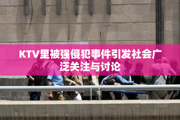 KTV里被强侵犯事件引发社会广泛关注与讨论