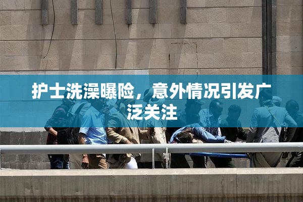 护士洗澡曝险，意外情况引发广泛关注