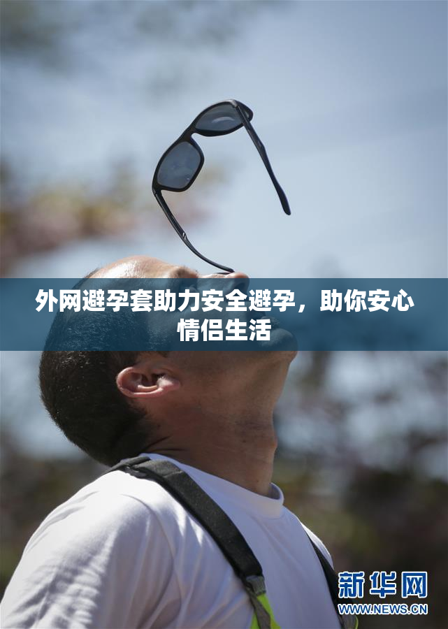 外网避孕套助力安全避孕，助你安心情侣生活