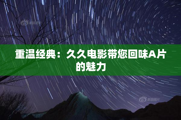 重温经典：久久电影带您回味A片的魅力