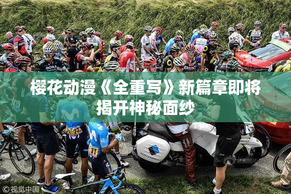 樱花动漫《全重写》新篇章即将揭开神秘面纱