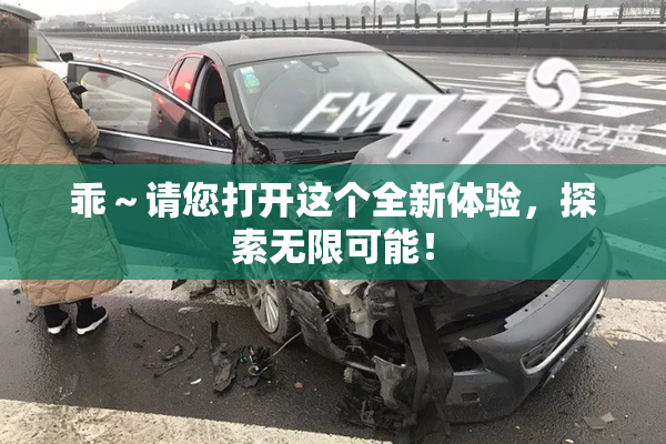 乖～请您打开这个全新体验，探索无限可能！