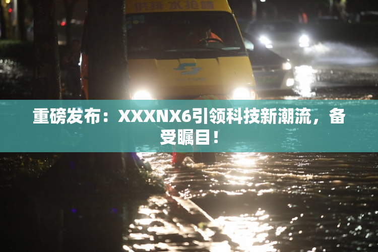 重磅发布：XXXNX6引领科技新潮流，备受瞩目！
