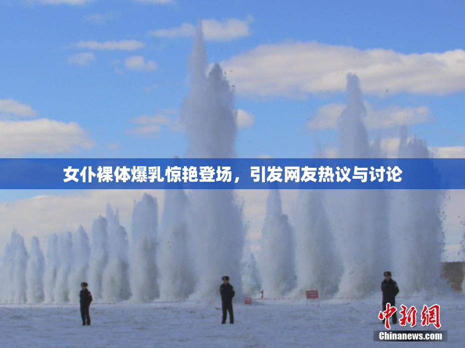 女仆裸体爆乳惊艳登场，引发网友热议与讨论