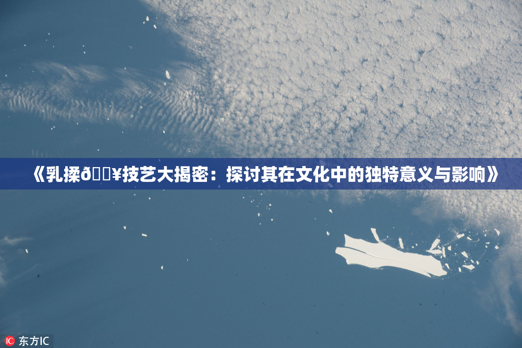《乳揉🔥技艺大揭密：探讨其在文化中的独特意义与影响》
