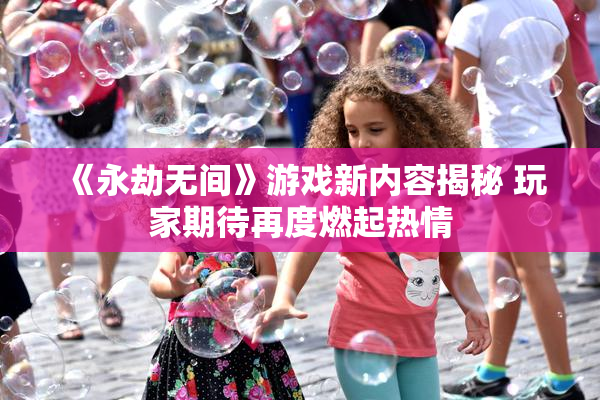 《永劫无间》游戏新内容揭秘 玩家期待再度燃起热情