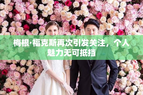 梅根·福克斯再次引发关注，个人魅力无可抵挡