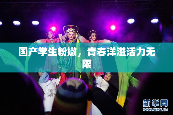 国产学生粉嫩，青春洋溢活力无限