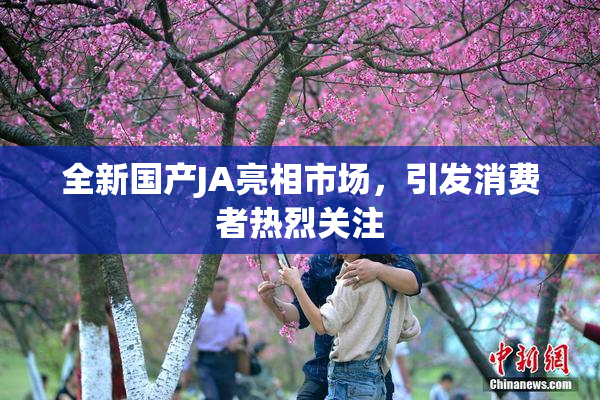 全新国产JA亮相市场，引发消费者热烈关注