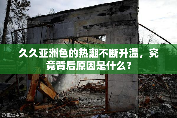 久久亚洲色的热潮不断升温，究竟背后原因是什么？