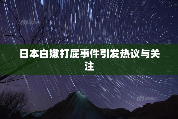 日本白嫩打屁事件引发热议与关注