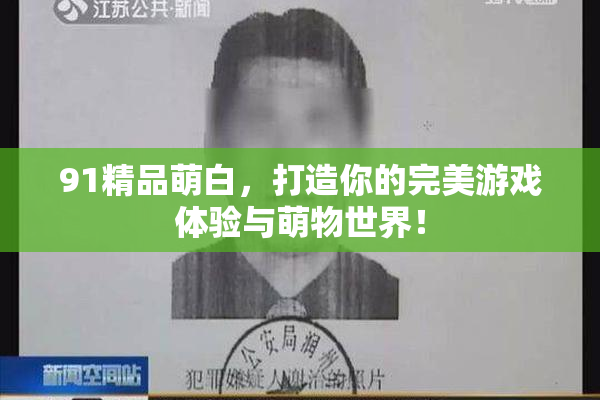 91精品萌白，打造你的完美游戏体验与萌物世界！