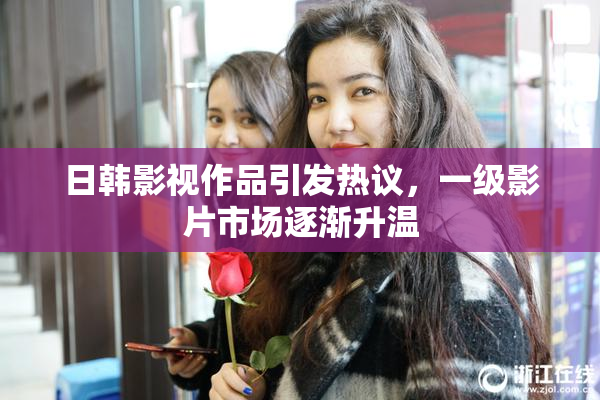 日韩影视作品引发热议，一级影片市场逐渐升温