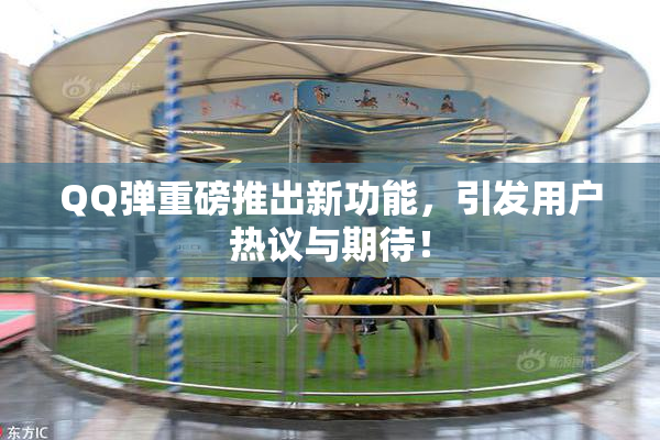 QQ弹重磅推出新功能，引发用户热议与期待！