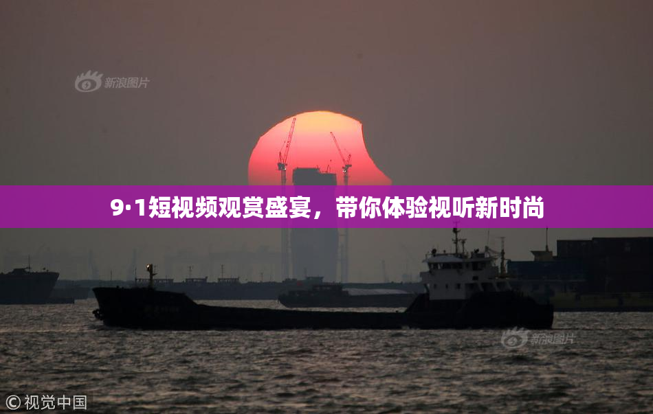 9·1短视频观赏盛宴，带你体验视听新时尚