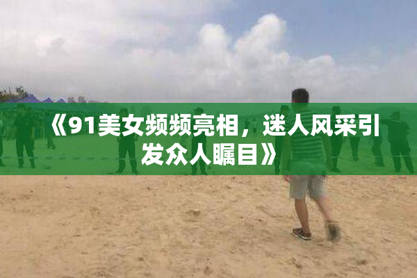 《91美女频频亮相，迷人风采引发众人瞩目》