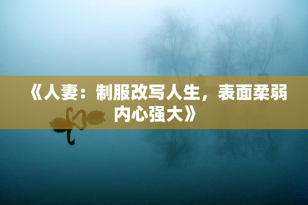 《人妻：制服改写人生，表面柔弱内心强大》