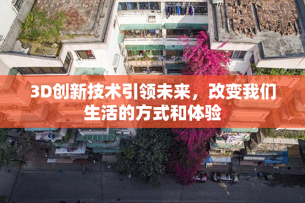 3D创新技术引领未来，改变我们生活的方式和体验