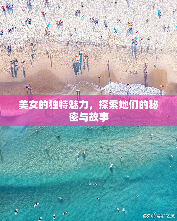 美女的独特魅力，探索她们的秘密与故事