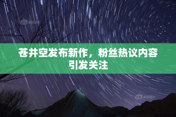 苍井空发布新作，粉丝热议内容引发关注