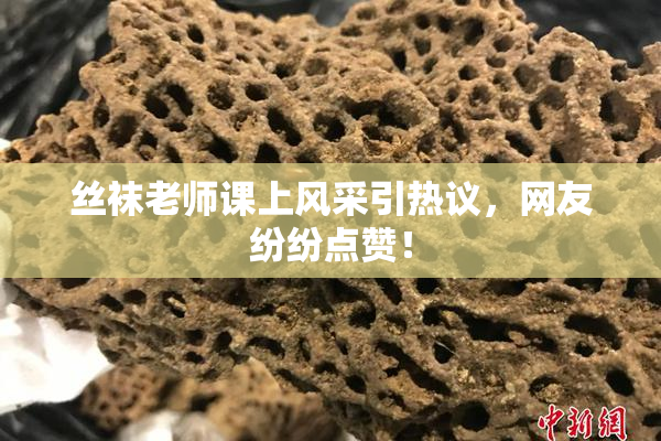 丝袜老师课上风采引热议，网友纷纷点赞！