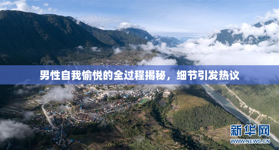 男性自我愉悦的全过程揭秘，细节引发热议