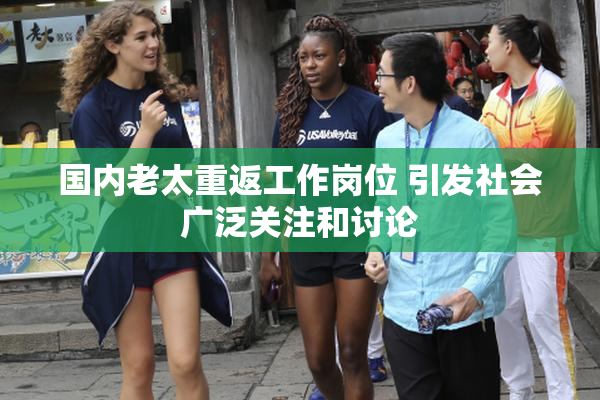 国内老太重返工作岗位 引发社会广泛关注和讨论