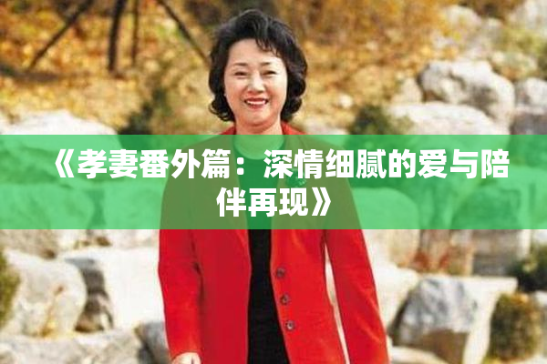 《孝妻番外篇：深情细腻的爱与陪伴再现》