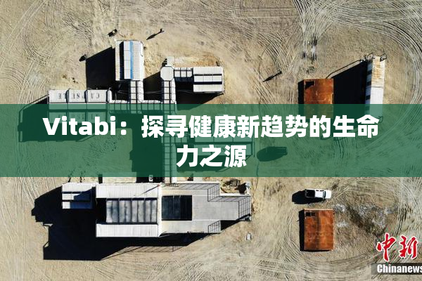 Vitabi：探寻健康新趋势的生命力之源