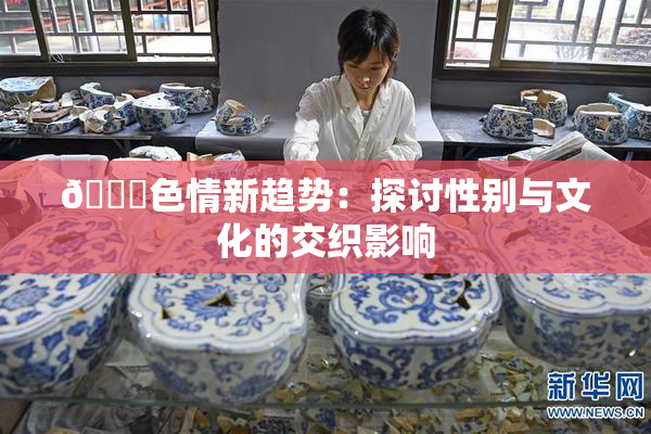 🔞色情新趋势：探讨性别与文化的交织影响