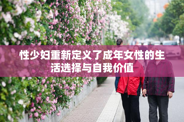 性少妇重新定义了成年女性的生活选择与自我价值