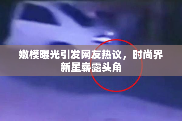 嫩模曝光引发网友热议，时尚界新星崭露头角