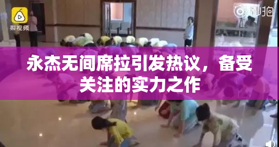 永杰无间席拉引发热议，备受关注的实力之作