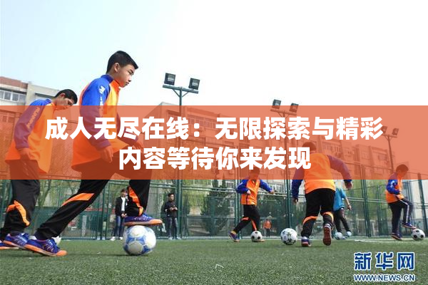 成人无尽在线：无限探索与精彩内容等待你来发现