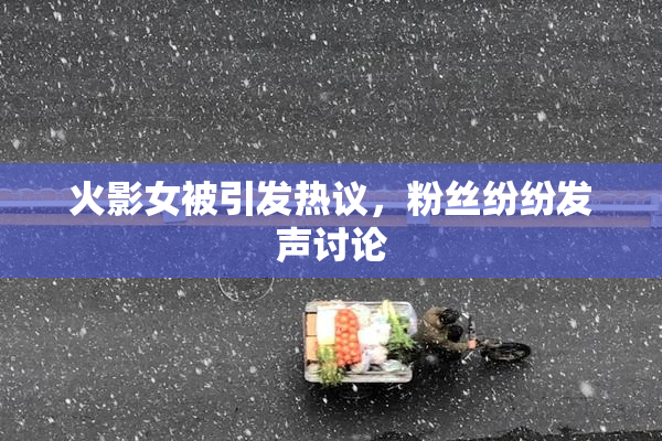 火影女被引发热议，粉丝纷纷发声讨论