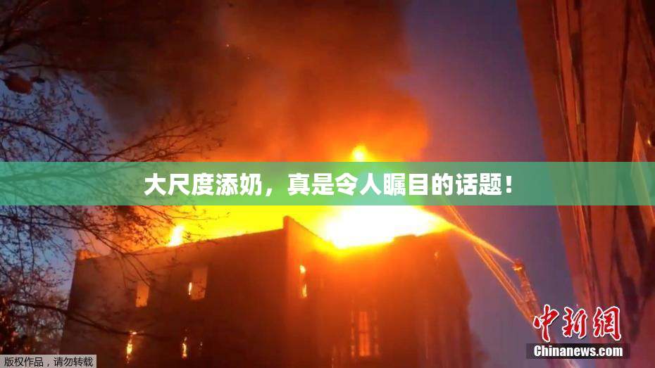 大尺度添奶，真是令人瞩目的话题！