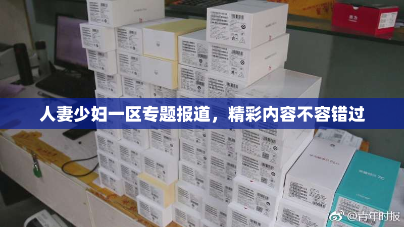 人妻少妇一区专题报道，精彩内容不容错过