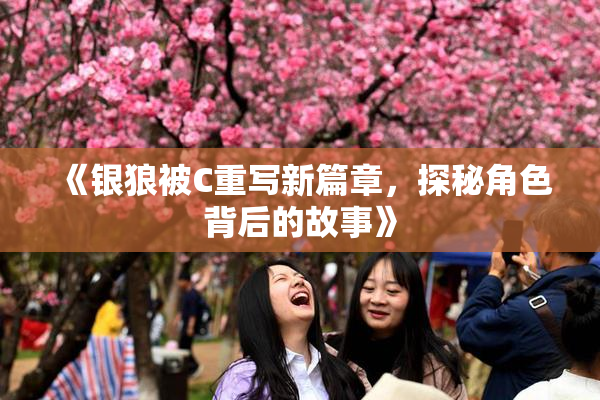《银狼被C重写新篇章，探秘角色背后的故事》