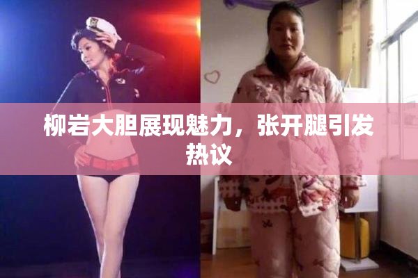 柳岩大胆展现魅力，张开腿引发热议