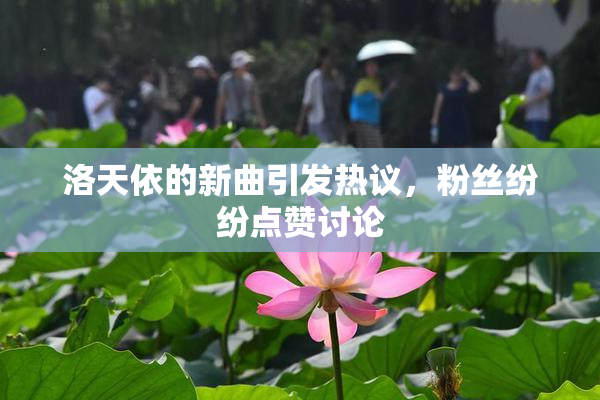 洛天依的新曲引发热议，粉丝纷纷点赞讨论