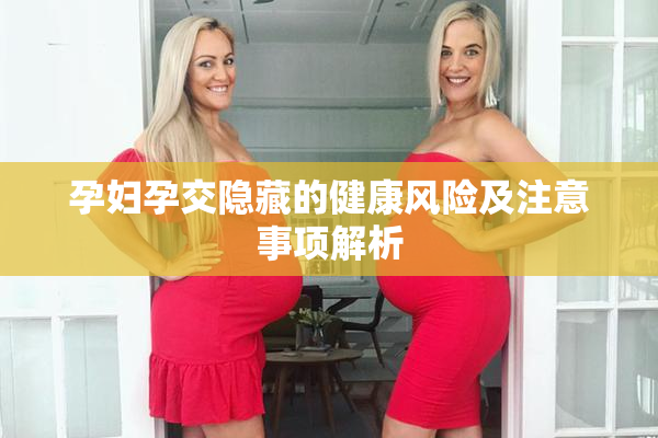孕妇孕交隐藏的健康风险及注意事项解析
