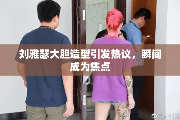 刘雅瑟大胆造型引发热议，瞬间成为焦点