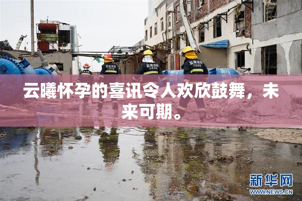 云曦怀孕的喜讯令人欢欣鼓舞，未来可期。