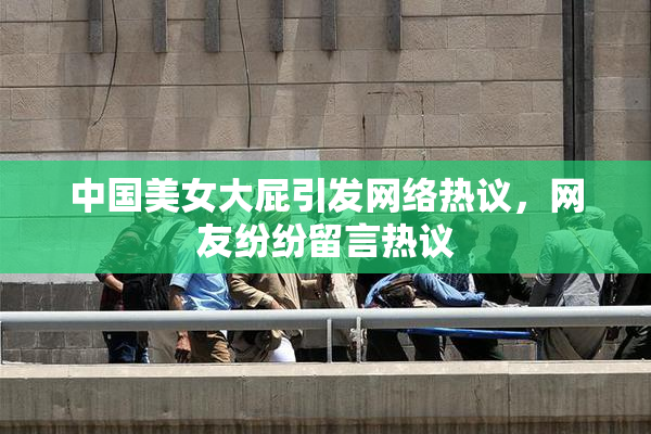 中国美女大屁引发网络热议，网友纷纷留言热议