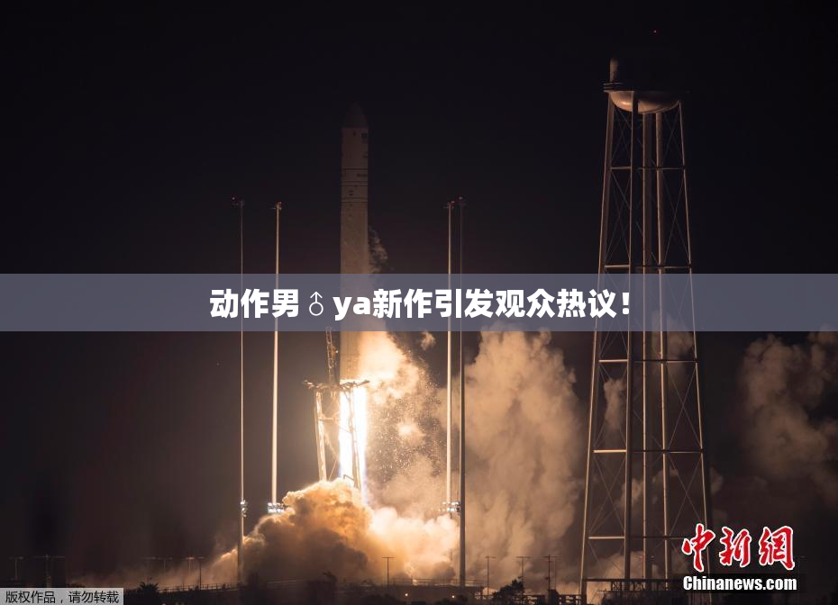 动作男♂ya新作引发观众热议！